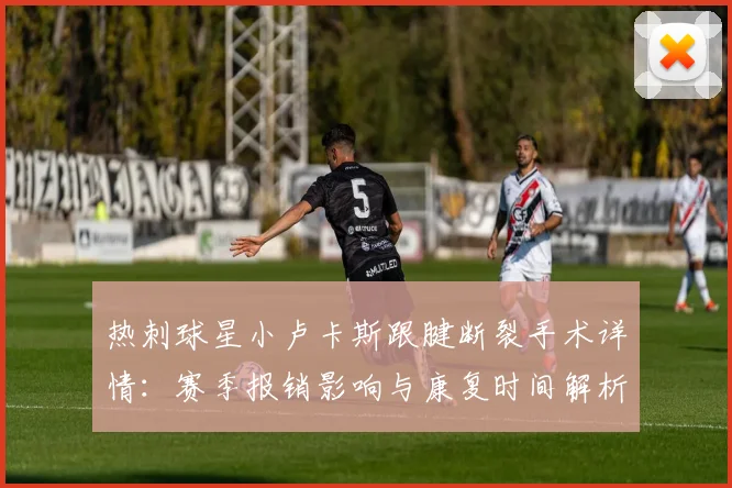 热刺球星小卢卡斯跟腱断裂手术详情：赛季报销影响与康复时间解析