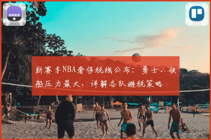 新赛季NBA奢侈税线公布:勇士、快船压力最大,详解各队避税策略