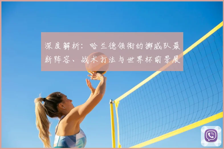 深度解析：哈兰德领衔的挪威队最新阵容、战术打法与世界杯前景展望