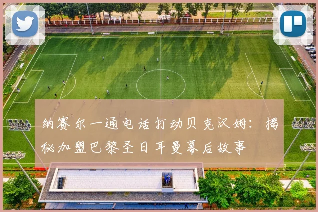 纳赛尔一通电话打动贝克汉姆:揭秘加盟巴黎圣日耳曼幕后故事