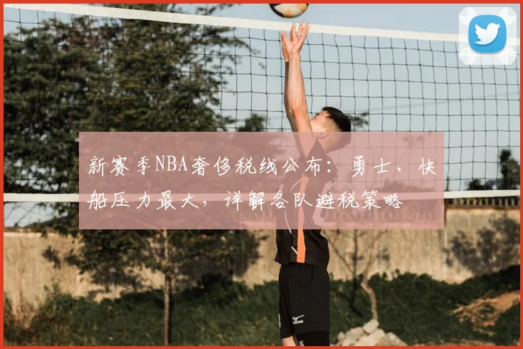 新赛季NBA奢侈税线公布：勇士、快船压力最大，详解各队避税策略