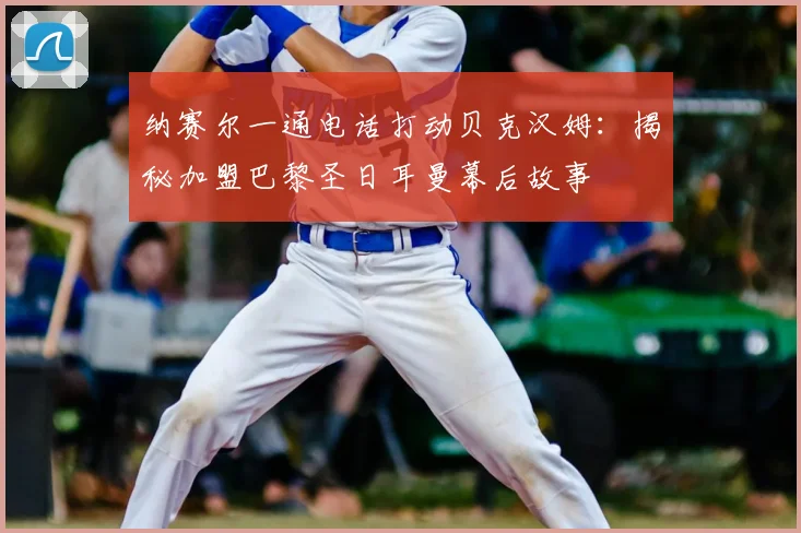 纳赛尔一通电话打动贝克汉姆：揭秘加盟巴黎圣日耳曼幕后故事