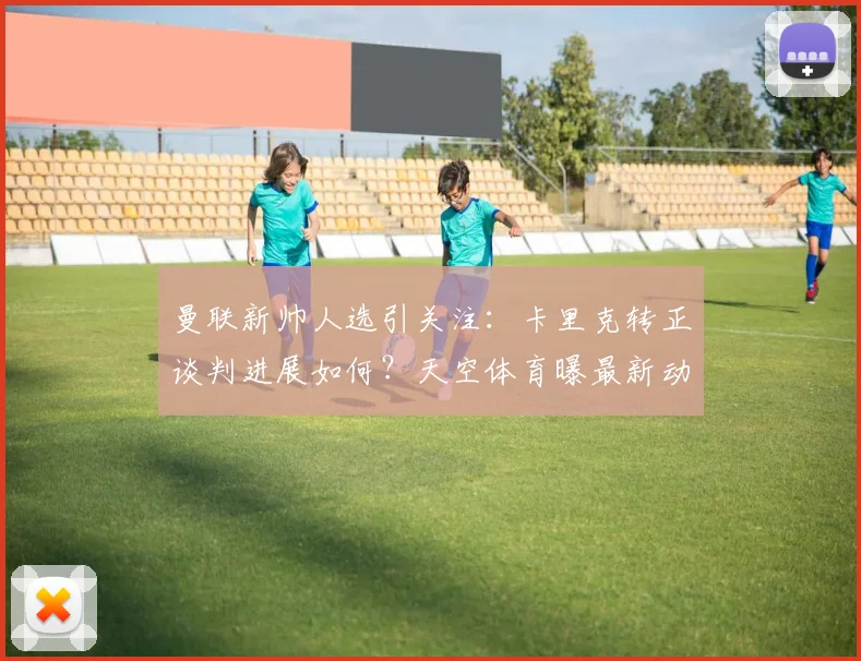 曼联新帅人选引关注：卡里克转正谈判进展如何？天空体育曝最新动态