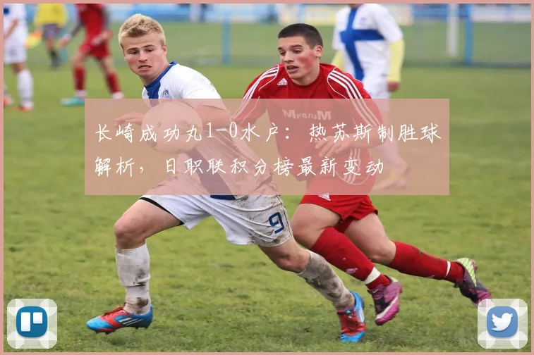 长崎成功丸1-0水户:热苏斯制胜球解析,日职联积分榜最新变动
